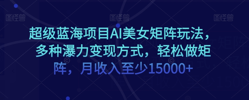 超级蓝海项目AI美女矩阵玩法，多种瀑力变现方式，轻松做矩阵，月收入至少15000+【揭秘】-靠创业轻松赚钱？[小白网创驿站] 整合稀缺资源，带你实现财富梦小白网创驿站