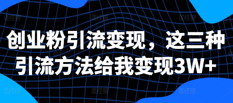 创业粉引流变现，这三种引流方法给我变现3W+【揭秘】-靠创业轻松赚钱？[小白网创驿站] 整合稀缺资源，带你实现财富梦小白网创驿站