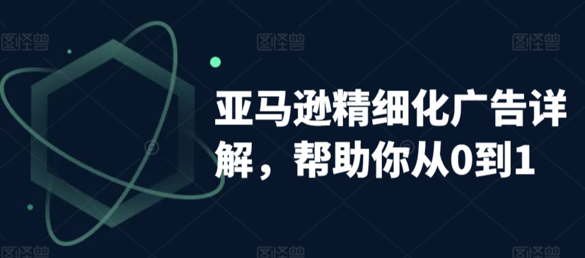 亚马逊精细化广告详解，帮助你从0到1，自动广告权重解读、手动广告打法详解-靠创业轻松赚钱？[小白网创驿站] 整合稀缺资源，带你实现财富梦小白网创驿站