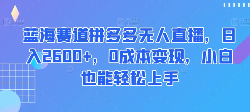 蓝海赛道拼多多无人直播，日入2600+，0成本变现，小白也能轻松上手【揭秘】-靠创业轻松赚钱？[小白网创驿站] 整合稀缺资源，带你实现财富梦小白网创驿站