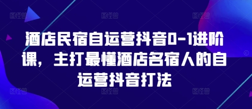 酒店民宿自运营抖音0-1进阶课，主打最懂酒店名宿人的自运营抖音打法-靠创业轻松赚钱？[小白网创驿站] 整合稀缺资源，带你实现财富梦小白网创驿站