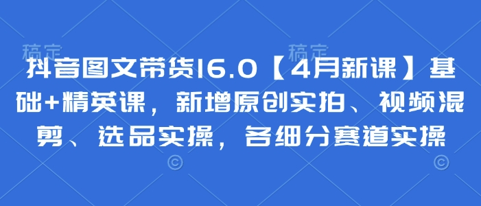 抖音图文带货16.0【4月新课】基础+精英课，新增原创实拍、视频混剪、选品实操，各细分赛道实操-靠创业轻松赚钱？[小白网创驿站] 整合稀缺资源，带你实现财富梦小白网创驿站