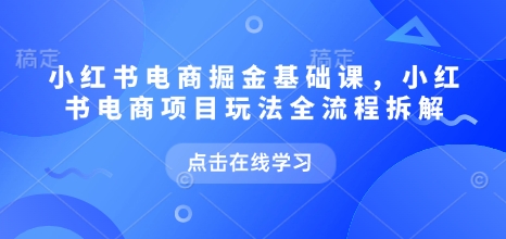 小红书电商掘金课，小红书电商项目玩法全流程拆解-靠创业轻松赚钱？[小白网创驿站] 整合稀缺资源，带你实现财富梦小白网创驿站