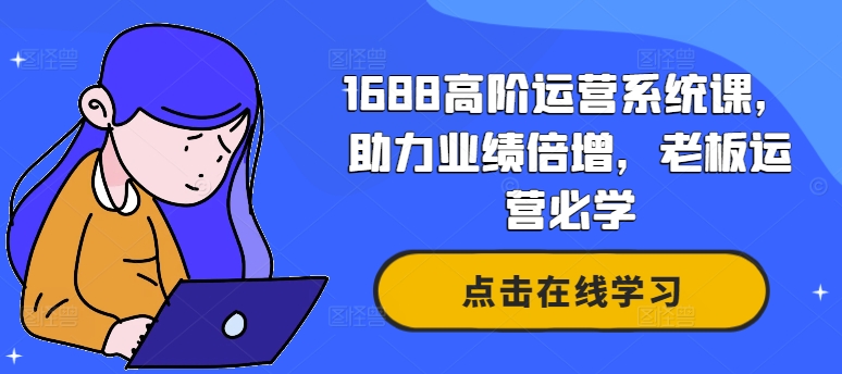 1688高阶运营系统课，助力业绩倍增，老板运营必学-靠创业轻松赚钱？[小白网创驿站] 整合稀缺资源，带你实现财富梦小白网创驿站