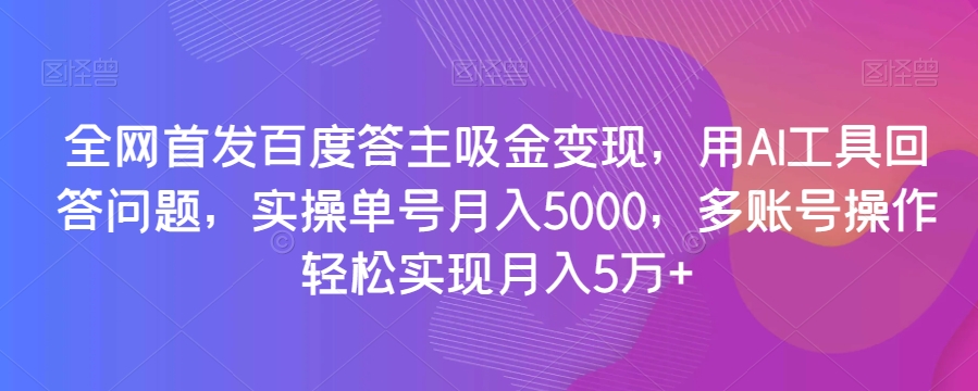 全网首发百度答主吸金变现，用AI工具回答问题，实操单号月入5000，多账号操作轻松实现月入5万+【揭秘】-靠创业轻松赚钱？[小白网创驿站] 整合稀缺资源，带你实现财富梦小白网创驿站