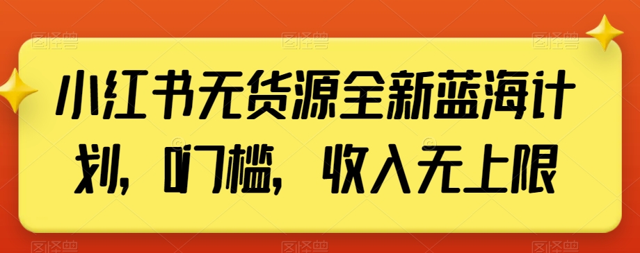 小红书无货源全新蓝海计划，0门槛，收入无上限【揭秘】-靠创业轻松赚钱？[小白网创驿站] 整合稀缺资源，带你实现财富梦小白网创驿站