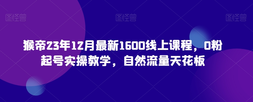猴帝23年12月最新1600线上课程，0粉起号实操教学，自然流量天花板-靠创业轻松赚钱？[小白网创驿站] 整合稀缺资源，带你实现财富梦小白网创驿站