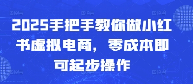 2025手把手教你做小红书虚拟电商，零成本即可起步操作-靠创业轻松赚钱？[小白网创驿站] 整合稀缺资源，带你实现财富梦小白网创驿站