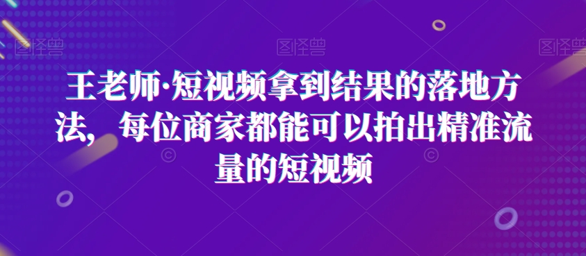 王老师·短视频拿到结果的落地方法，每位商家都能可以拍出精准流量的短视频-靠创业轻松赚钱？[小白网创驿站] 整合稀缺资源，带你实现财富梦小白网创驿站