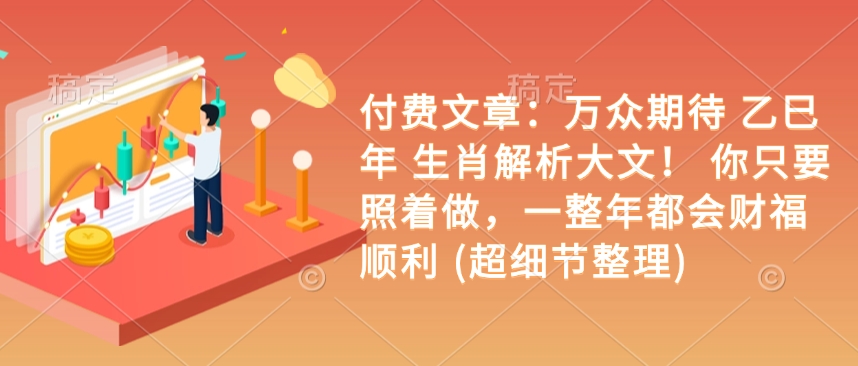 付费文章：万众期待 乙巳年 生肖解析大文！ 你只要照着做，一整年都会财福顺利 (超细节整理)-靠创业轻松赚钱？[小白网创驿站] 整合稀缺资源，带你实现财富梦小白网创驿站