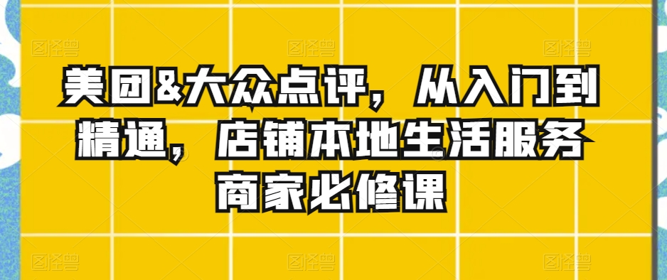美团&大众点评，从入门到精通，店铺本地生活服务商家必修课-靠创业轻松赚钱？[小白网创驿站] 整合稀缺资源，带你实现财富梦小白网创驿站