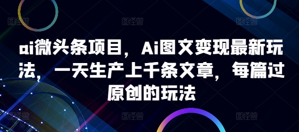 ai微头条项目，Ai图文变现最新玩法，一天生产上千条文章，每篇过原创的玩法-靠创业轻松赚钱？[小白网创驿站] 整合稀缺资源，带你实现财富梦小白网创驿站