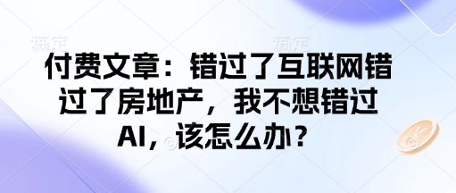 付费文章：错过了互联网错过了房地产，我不想错过AI，该怎么办？-靠创业轻松赚钱？[小白网创驿站] 整合稀缺资源，带你实现财富梦小白网创驿站