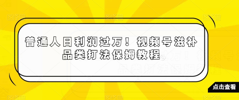 普通人日利润过万！视频号滋补品类打法保姆教程【揭秘】-靠创业轻松赚钱？[小白网创驿站] 整合稀缺资源，带你实现财富梦小白网创驿站