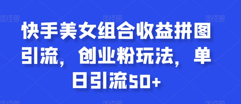 快手美女组合收益拼图引流，创业粉玩法，单日引流50+【揭秘】-靠创业轻松赚钱？[小白网创驿站] 整合稀缺资源，带你实现财富梦小白网创驿站