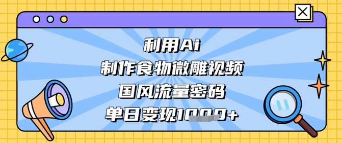 利用Ai制作食物微雕视频，国风流量密码，单日变现数张-靠创业轻松赚钱？[小白网创驿站] 整合稀缺资源，带你实现财富梦小白网创驿站