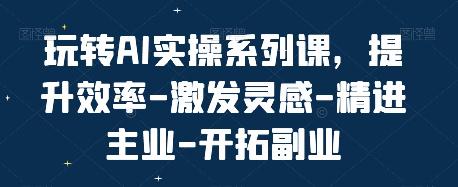 玩转AI实操系列课，提升效率-激发灵感-精进主业-开拓副业-靠创业轻松赚钱？[小白网创驿站] 整合稀缺资源，带你实现财富梦小白网创驿站