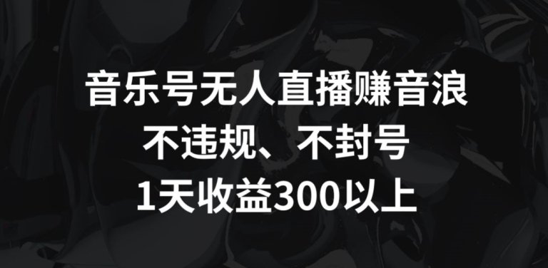 音乐号无人直播赚音浪，不违规、不封号，1天收益300+【揭秘】-靠创业轻松赚钱？[小白网创驿站] 整合稀缺资源，带你实现财富梦小白网创驿站