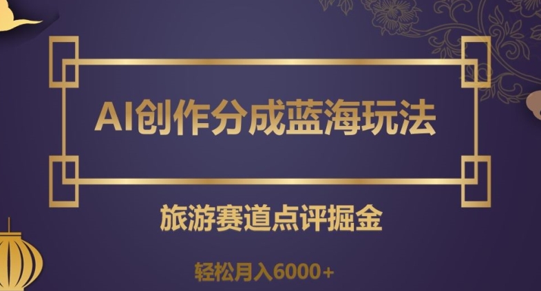 AI创作分成蓝海玩法，旅游赛道点评掘金，轻松月入6000+【揭秘】-靠创业轻松赚钱？[小白网创驿站] 整合稀缺资源，带你实现财富梦小白网创驿站