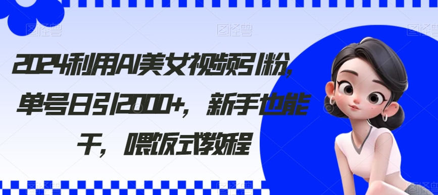 2024利用AI美女视频引粉，单号日引2000+，新手也能干，喂饭式教程【揭秘】-靠创业轻松赚钱？[小白网创驿站] 整合稀缺资源，带你实现财富梦小白网创驿站