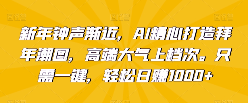 新年钟声渐近，AI精心打造拜年潮图，高端大气上档次。只需一键，轻松日赚1000+【揭秘】-靠创业轻松赚钱？[小白网创驿站] 整合稀缺资源，带你实现财富梦小白网创驿站