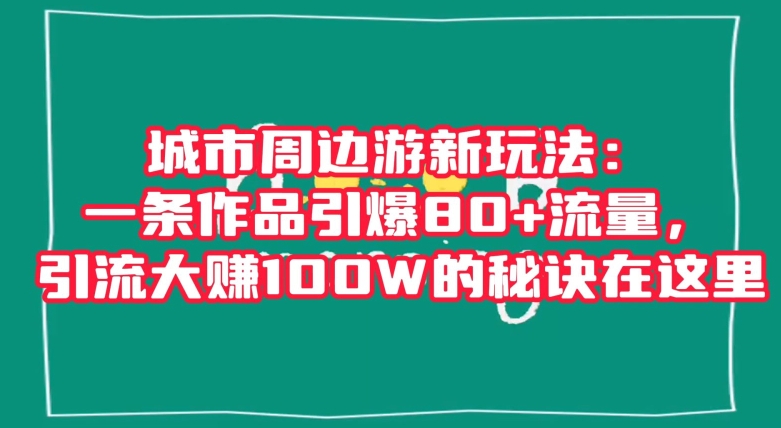 城市周边游新玩法：一条作品引爆80+流量，引流大赚100W的秘诀在这里【揭秘】-靠创业轻松赚钱？[小白网创驿站] 整合稀缺资源，带你实现财富梦小白网创驿站