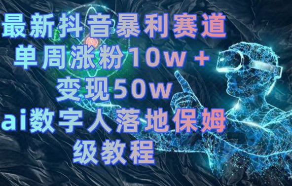 最新抖音暴利赛道，单周涨粉10w＋变现50w的ai数字人落地保姆级教程【揭秘】-靠创业轻松赚钱？[小白网创驿站] 整合稀缺资源，带你实现财富梦小白网创驿站