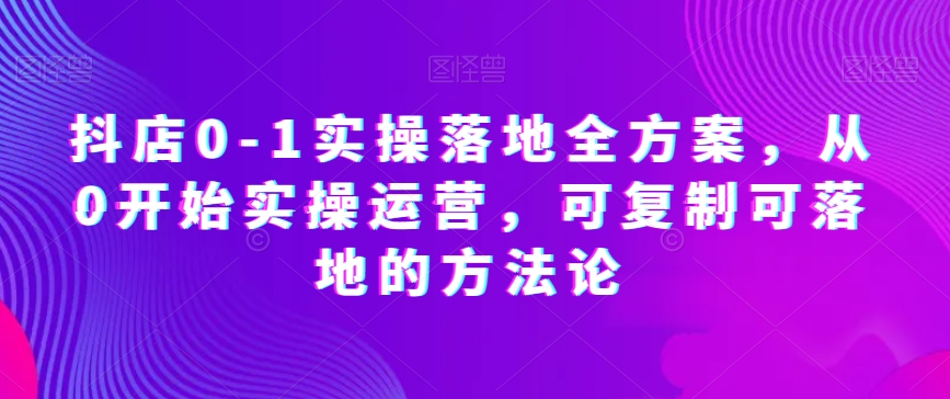 抖店0-1实操落地全方案，从0开始实操运营，可复制可落地的方法论-靠创业轻松赚钱？[小白网创驿站] 整合稀缺资源，带你实现财富梦小白网创驿站