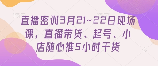 直播密训3月21~22日现场课，​直播带货、起号、小店随心推5小时干货-靠创业轻松赚钱？[小白网创驿站] 整合稀缺资源，带你实现财富梦小白网创驿站