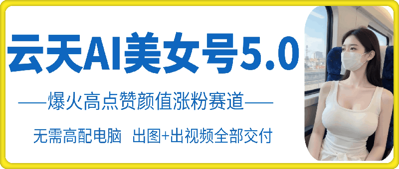 云天AI美女号5.0，爆火高点赞颜值涨粉赛道-靠创业轻松赚钱？[小白网创驿站] 整合稀缺资源，带你实现财富梦小白网创驿站