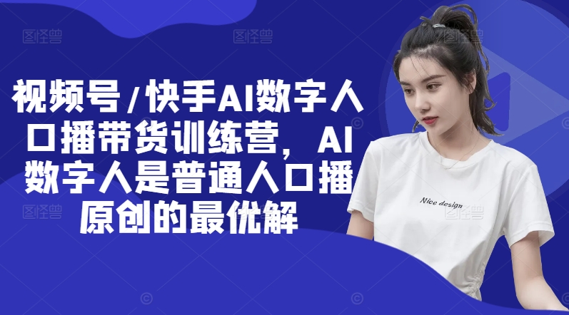 视频号/快手AI数字人口播带货训练营，AI数字人是普通人口播原创的最优解-靠创业轻松赚钱？[小白网创驿站] 整合稀缺资源，带你实现财富梦小白网创驿站