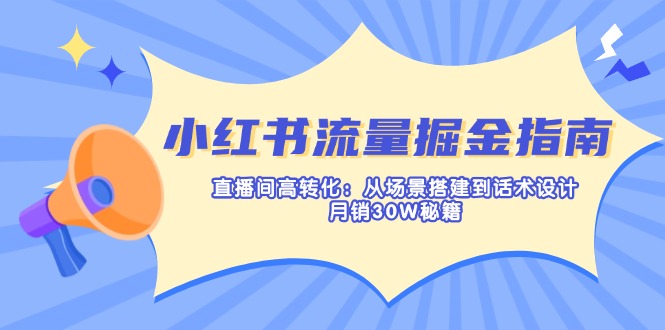 （14174期）小红书流量掘金指南：直播间高转化：从场景搭建到话术设计，月销30W秘籍-靠创业轻松赚钱？[小白网创驿站] 整合稀缺资源，带你实现财富梦小白网创驿站