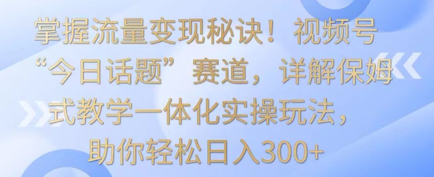 掌握流量变现秘诀！视频号“今日话题”赛道，详解保姆式教学一体化实操玩法，助你轻松日入300+【揭秘】-靠创业轻松赚钱？[小白网创驿站] 整合稀缺资源，带你实现财富梦小白网创驿站