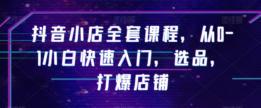抖音小店全套课程，从0-1小白快速入门，选品，打爆店铺-靠创业轻松赚钱？[小白网创驿站] 整合稀缺资源，带你实现财富梦小白网创驿站