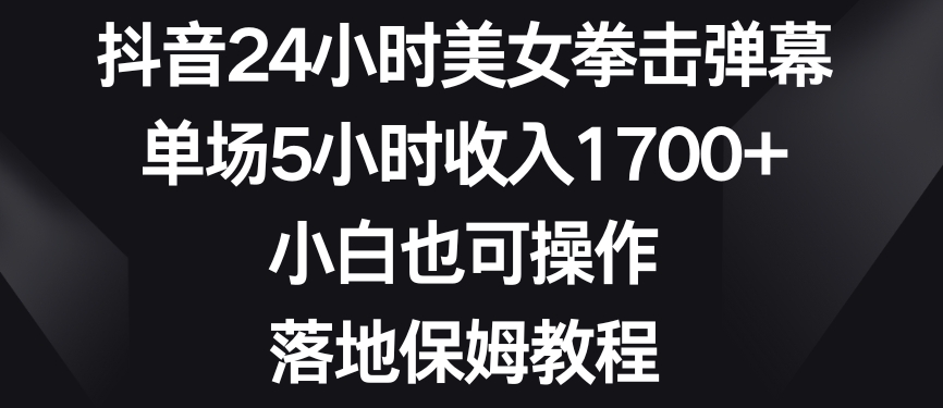 抖音24小时美女拳击弹幕，单场5小时收入1700+，小白也可操作，落地保姆教程【揭秘】-靠创业轻松赚钱？[小白网创驿站] 整合稀缺资源，带你实现财富梦小白网创驿站
