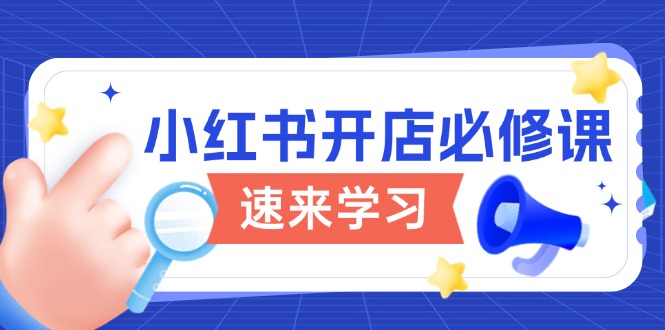 （13972期）小红书开店必修课，详解开店流程与玩法规则，开启电商变现之旅-靠创业轻松赚钱？[小白网创驿站] 整合稀缺资源，带你实现财富梦小白网创驿站