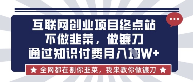 互联网创业尽头-不做韭菜，做镰刀，通过知识付费月入10个【揭秘】-靠创业轻松赚钱？[小白网创驿站] 整合稀缺资源，带你实现财富梦小白网创驿站
