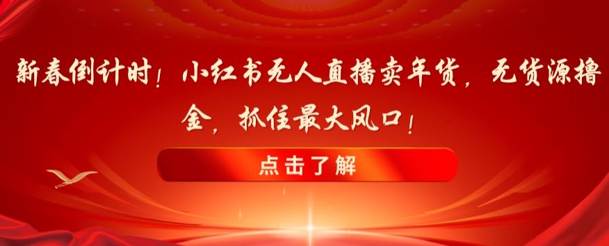 新春倒计时！小红书无人直播卖年货，无货源撸金，抓住最大风口【揭秘】-靠创业轻松赚钱？[小白网创驿站] 整合稀缺资源，带你实现财富梦小白网创驿站