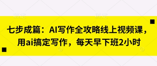 七步成篇：AI写作全攻略线上视频课，用ai搞定写作，每天早下班2小时-靠创业轻松赚钱？[小白网创驿站] 整合稀缺资源，带你实现财富梦小白网创驿站