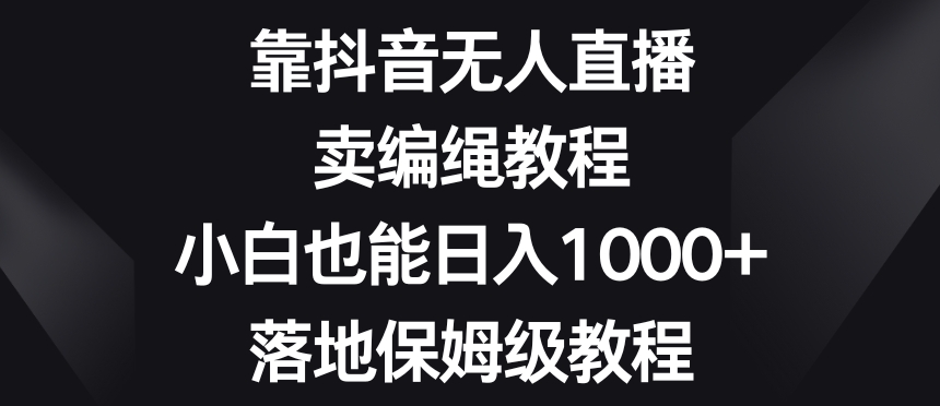 靠抖音无人直播，卖编绳教程，小白也能日入1000+，落地保姆级教程【揭秘】-靠创业轻松赚钱？[小白网创驿站] 整合稀缺资源，带你实现财富梦小白网创驿站