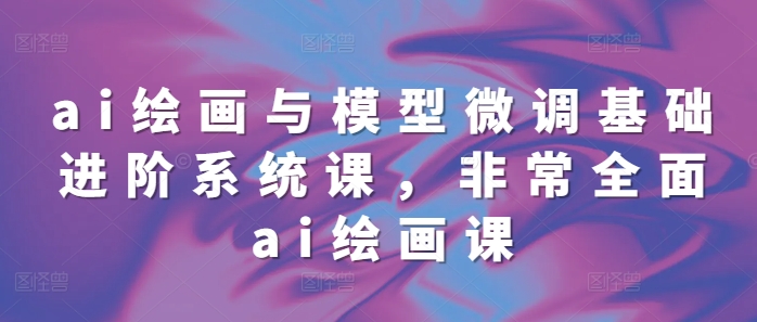 ai绘画与模型微调基础进阶系统课，非常全面ai绘画课(68节)-靠创业轻松赚钱？[小白网创驿站] 整合稀缺资源，带你实现财富梦小白网创驿站