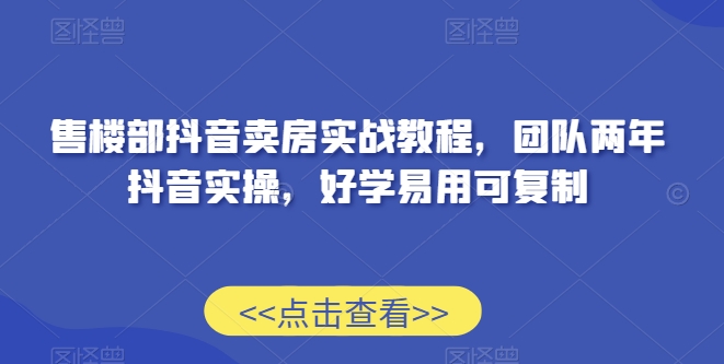 售楼部抖音卖房实战教程，团队两年抖音实操，好学易用可复制-靠创业轻松赚钱？[小白网创驿站] 整合稀缺资源，带你实现财富梦小白网创驿站
