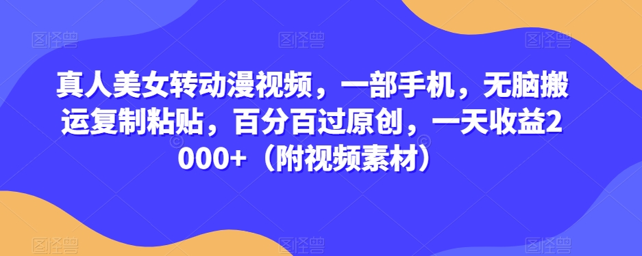 真人美女转动漫视频，一部手机，无脑搬运复制粘贴，百分百过原创，一天收益2000+（附视频素材）【揭秘】-靠创业轻松赚钱？[小白网创驿站] 整合稀缺资源，带你实现财富梦小白网创驿站