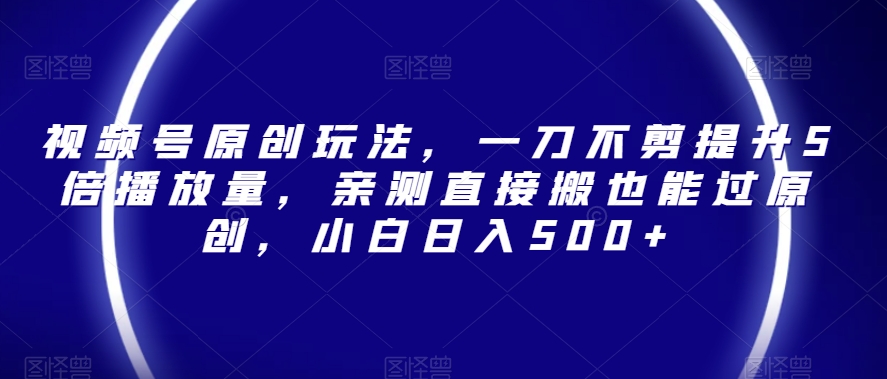 视频号原创玩法，一刀不剪提升5倍播放量，亲测直接搬也能过原创，小白日入500+【揭秘】-靠创业轻松赚钱？[小白网创驿站] 整合稀缺资源，带你实现财富梦小白网创驿站
