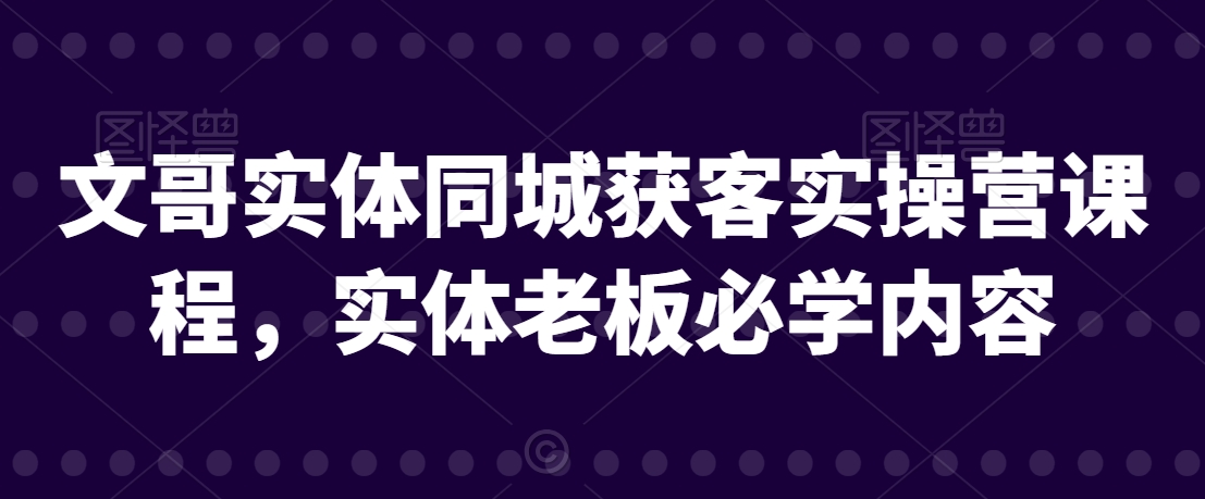 文哥实体同城获客实操营课程，实体老板必学内容-靠创业轻松赚钱？[小白网创驿站] 整合稀缺资源，带你实现财富梦小白网创驿站
