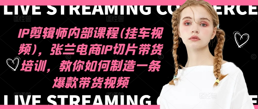 IP剪辑师内部课程(挂车视频)（更新09月），张兰电商IP切片带货培训，教你如何制造一条爆款带货视频-靠创业轻松赚钱？[小白网创驿站] 整合稀缺资源，带你实现财富梦小白网创驿站