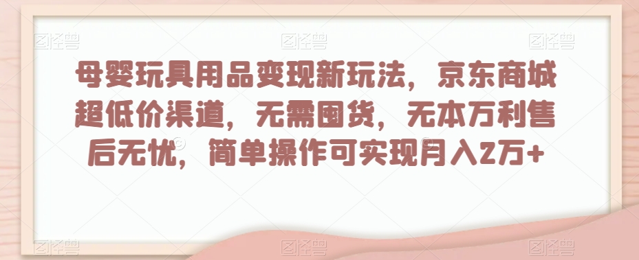 母婴玩具用品变现新玩法，京东商城超低价渠道，简单操作可实现月入2万+【揭秘】-靠创业轻松赚钱？[小白网创驿站] 整合稀缺资源，带你实现财富梦小白网创驿站