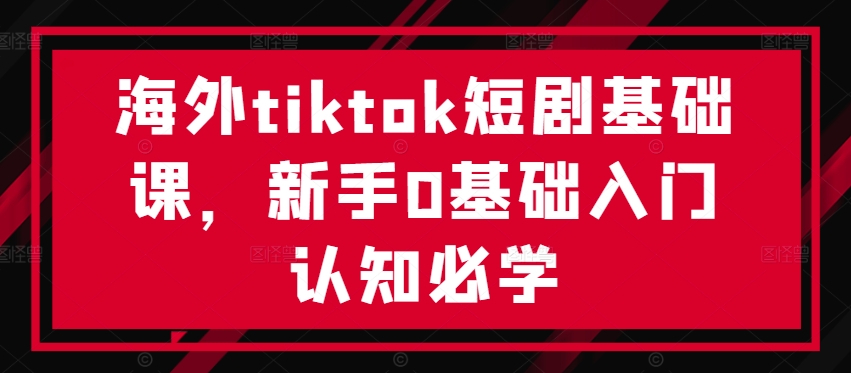 海外tiktok短剧基础课，新手0基础入门认知必学-靠创业轻松赚钱？[小白网创驿站] 整合稀缺资源，带你实现财富梦小白网创驿站
