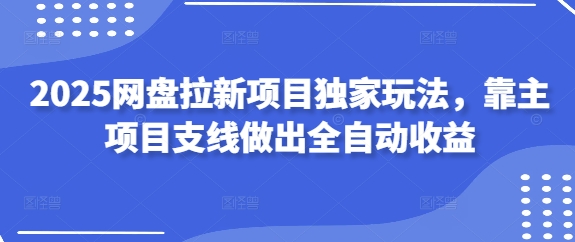 2025网盘拉新项目独家玩法，靠主项目支线做出全自动收益-靠创业轻松赚钱？[小白网创驿站] 整合稀缺资源，带你实现财富梦小白网创驿站