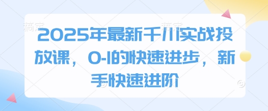 2025年最新千川实战投放课，0-1的快速进步，新手快速进阶-靠创业轻松赚钱？[小白网创驿站] 整合稀缺资源，带你实现财富梦小白网创驿站